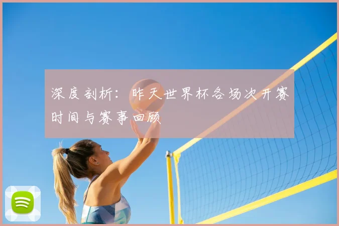 深度剖析：昨天世界杯各场次开赛时间与赛事回顾