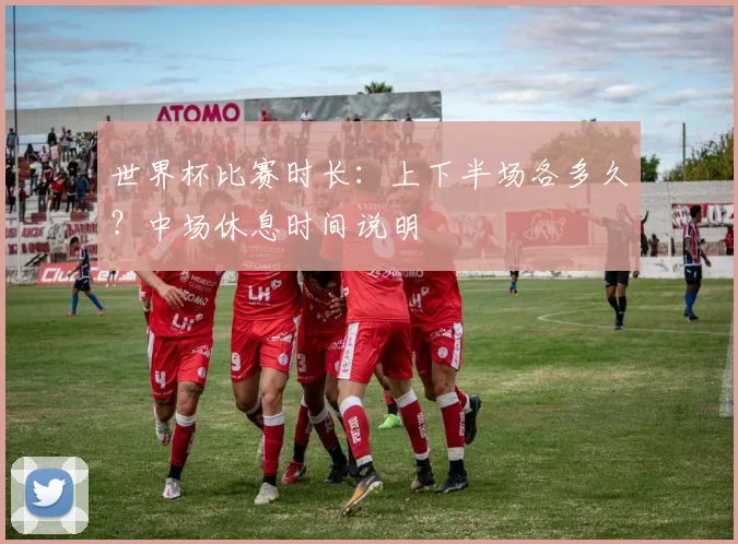 世界杯比赛时长：上下半场各多久？中场休息时间说明