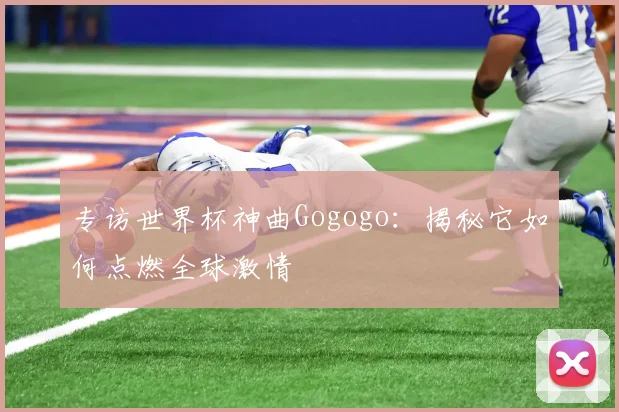 专访世界杯神曲Gogogo：揭秘它如何点燃全球激情
