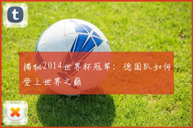 揭秘2014世界杯冠军：德国队如何登上世界之巅