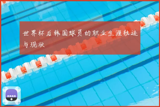 世界杯后韩国球员的职业生涯轨迹与现状