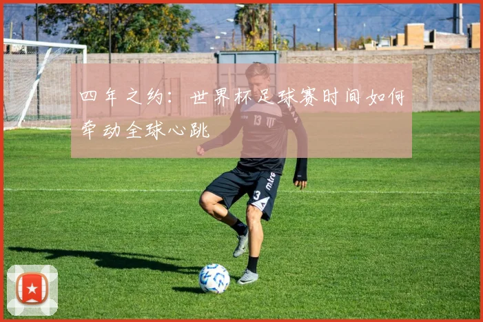 四年之约：世界杯足球赛时间如何牵动全球心跳