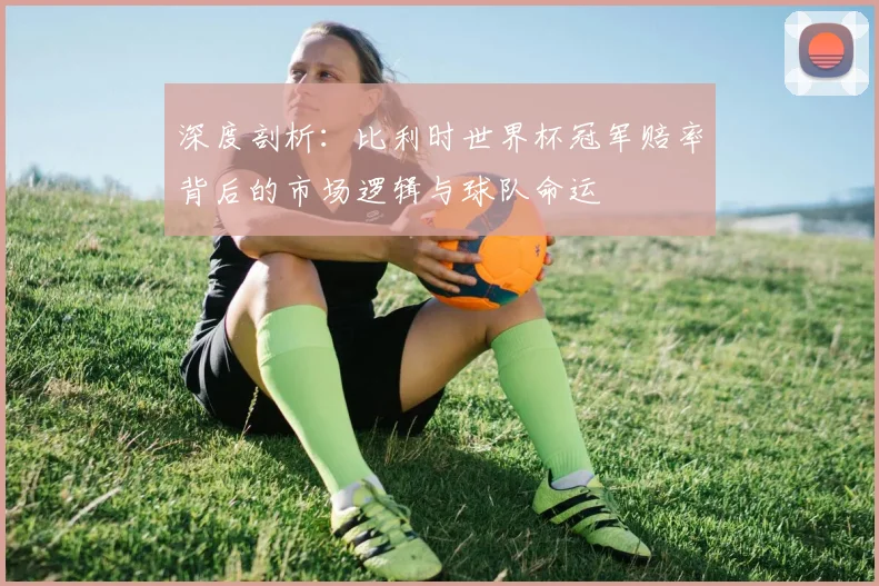 深度剖析:比利时世界杯冠军赔率背后的市场逻辑与球队命运