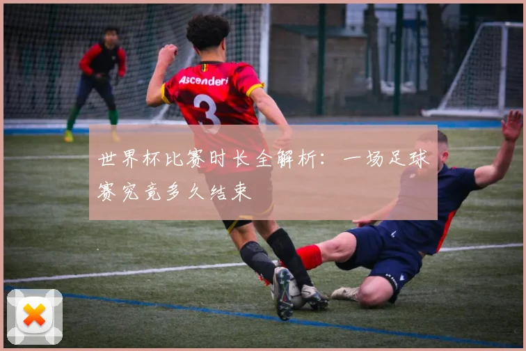 世界杯比赛时长全解析：一场足球赛究竟多久结束