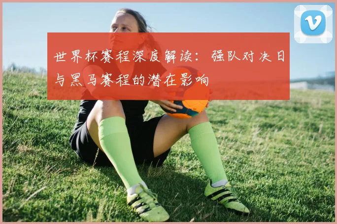 世界杯赛程深度解读:强队对决日与黑马赛程的潜在影响