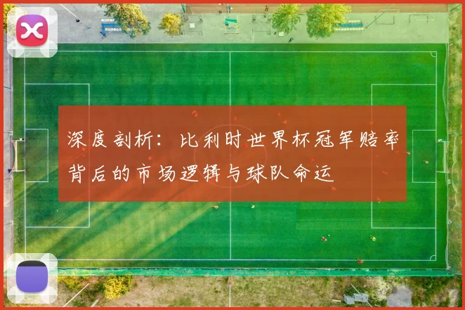 深度剖析：比利时世界杯冠军赔率背后的市场逻辑与球队命运