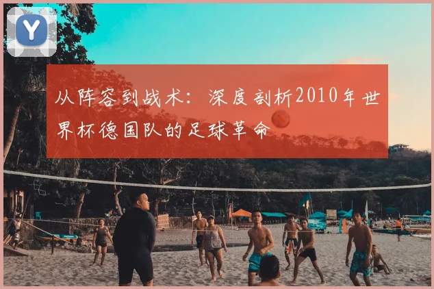 从阵容到战术：深度剖析2010年世界杯德国队的足球革命