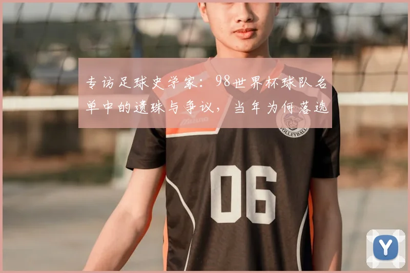 专访足球史学家:98世界杯球队名单中的遗珠与争议,当年为何落选?
