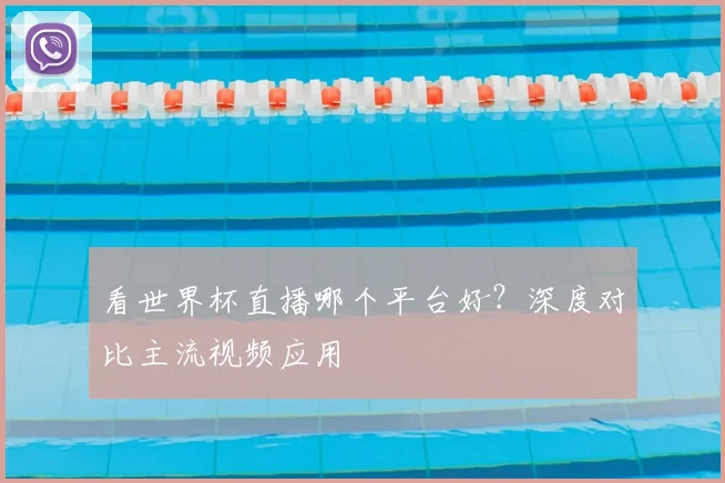 看世界杯直播哪个平台好？深度对比主流视频应用