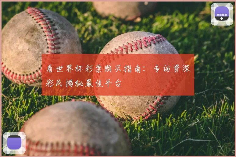 看世界杯彩票购买指南：专访资深彩民揭秘最佳平台